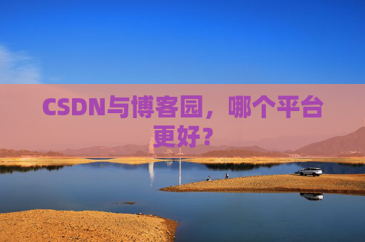 CSDN与博客园，哪个平台更好？