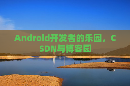 Android开发者的乐园，CSDN与博客园
