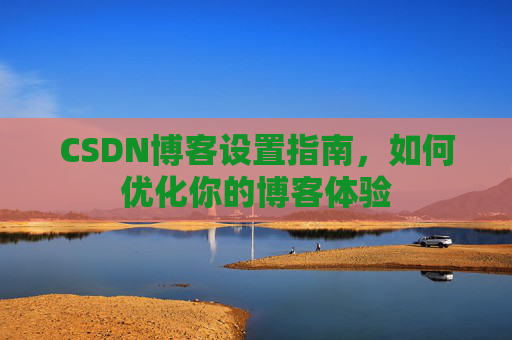 CSDN博客设置指南,如何优化你的博客体验