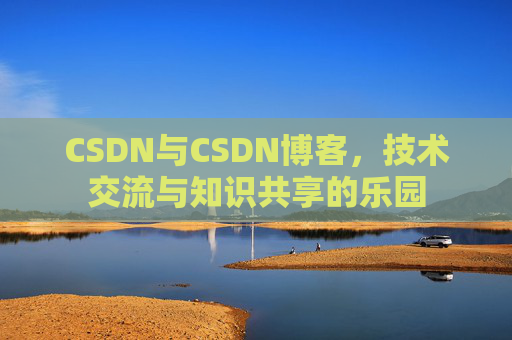 CSDN与CSDN博客,技术交流与知识共享的乐园