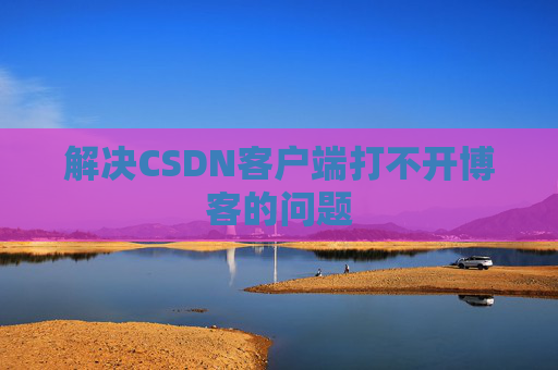 解决CSDN客户端打不开博客的问题