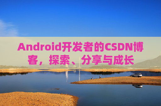 Android开发者的CSDN博客，探索、分享与成长